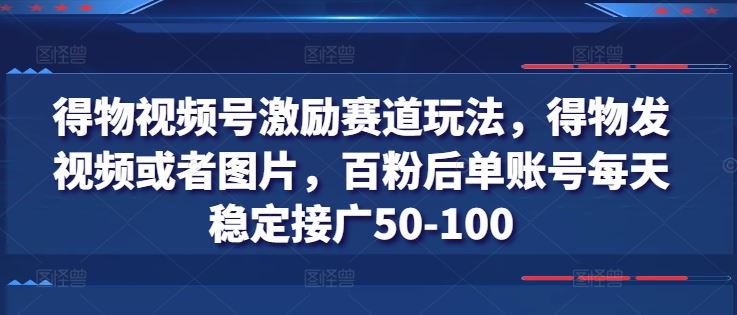 得物视频号激励赛道玩法，得物发视频或者图片，百粉后单账号每天稳定接广50-100-来此网赚