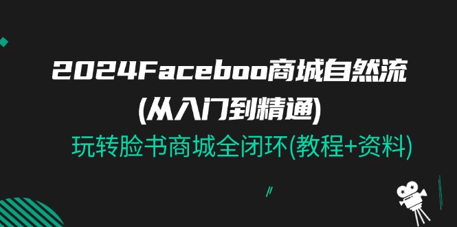 （11368期）2024Faceboo 商城自然流(从入门到精通)，玩转脸书商城全闭环(教程+资料)-来此网赚