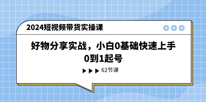 （11372期）2024短视频带货实操课，好物分享实战，小白0基础快速上手，0到1起号-来此网赚