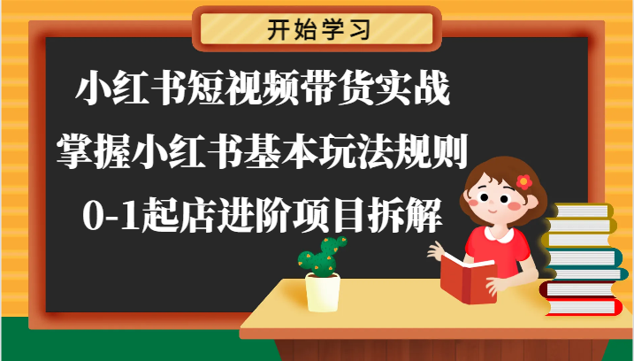 小红书短视频带货实战-掌握小红书基本玩法规则，0-1起店进阶项目拆解-来此网赚