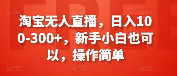 淘宝无人直播，日入100-300+，新手小白也可以，操作简单-来此网赚