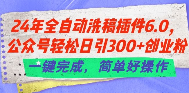 24年全自动洗稿插件6.0.公众号轻松日引300+创业粉，一键完成，简单好操作【揭秘】-来此网赚