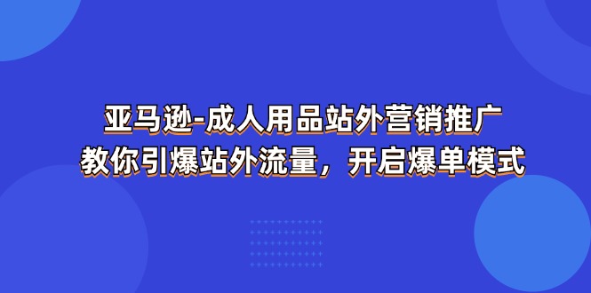 （11398期）亚马逊-成人用品 站外营销推广  教你引爆站外流量，开启爆单模式-来此网赚