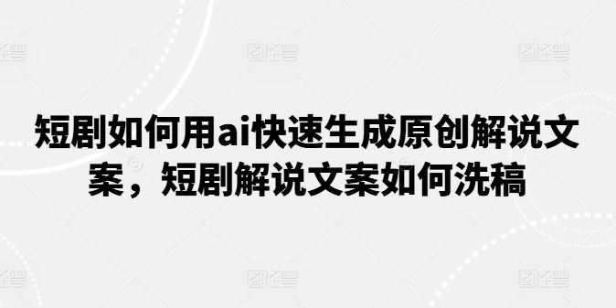 短剧如何用ai快速生成原创解说文案，短剧解说文案如何洗稿-来此网赚