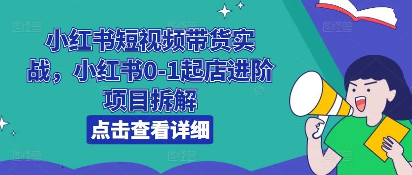 小红书短视频带货实战，小红书0-1起店进阶项目拆解-来此网赚