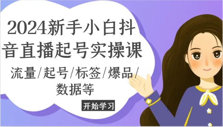 2024新手小白抖音直播起号实操课，流量/起号/标签/爆品/数据等-来此网赚