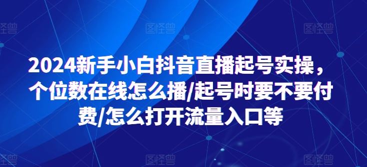 2024新手小白抖音直播起号实操，个位数在线怎么播/起号时要不要付费/怎么打开流量入口等-来此网赚