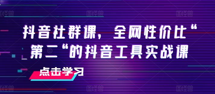 抖音社群课，全网性价比“第二“的抖音工具实战课-来此网赚