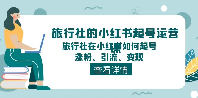 （11419期）旅行社的小红书起号运营课，旅行社在小红书如何起号、涨粉、引流、变现-来此网赚