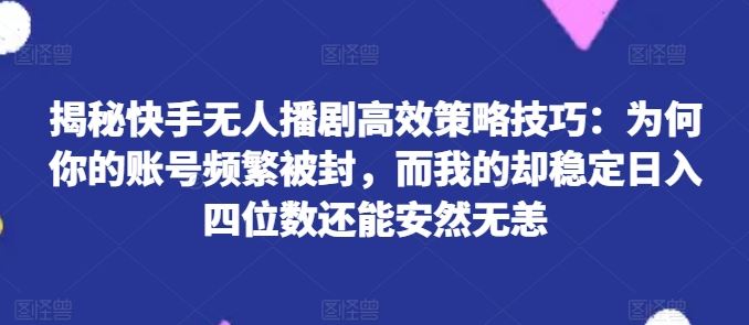 揭秘快手无人播剧高效策略技巧：为何你的账号频繁被封，而我的却稳定日入四位数还能安然无恙【揭秘】-来此网赚