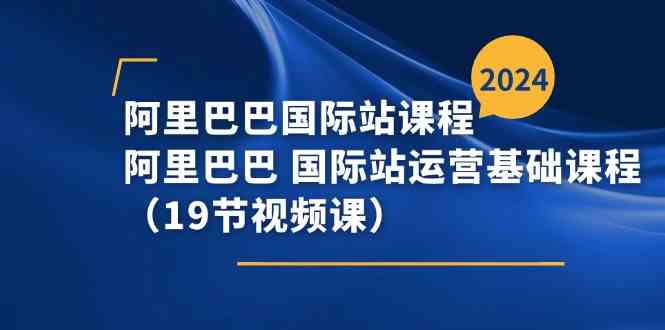 阿里巴巴国际站课程，阿里巴巴国际站运营基础课程（19节视频课）-来此网赚