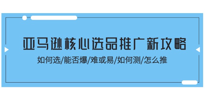 （11434期）亚马逊核心选品推广新攻略！如何选/能否爆/难或易/如何测/怎么推-来此网赚