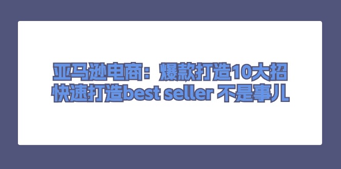 （11431期）亚马逊电商：爆款打造10大招，快速打造best seller 不是事儿-来此网赚