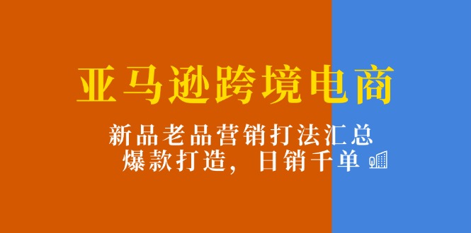 （11433期）亚马逊跨境电商：新品老品营销打法汇总，爆款打造，日销千单-来此网赚