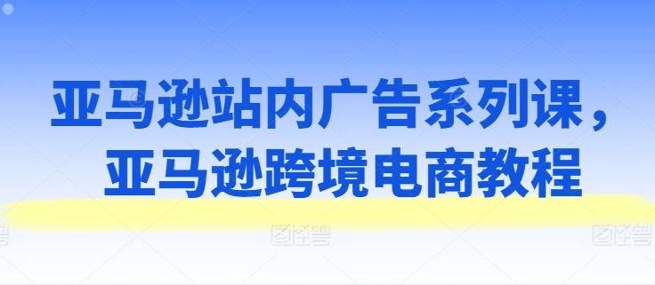 亚马逊站内广告系列课，亚马逊跨境电商教程-来此网赚