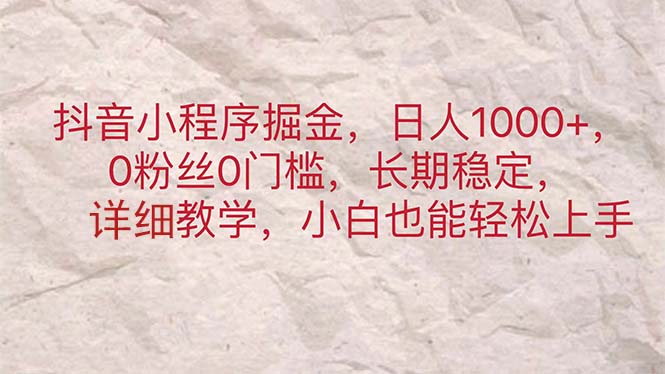 （11447期）抖音小程序掘金，日人1000+，0粉丝0门槛，长期稳定，小白也能轻松上手-来此网赚