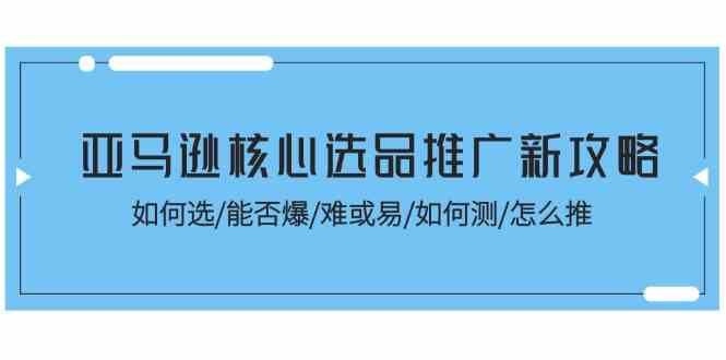 亚马逊核心选品推广新攻略！如何选/能否爆/难或易/如何测/怎么推-来此网赚