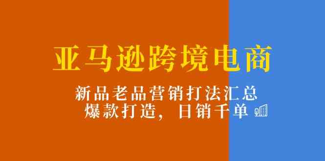 亚马逊跨境电商：新品老品营销打法汇总，爆款打造，日销千单-来此网赚