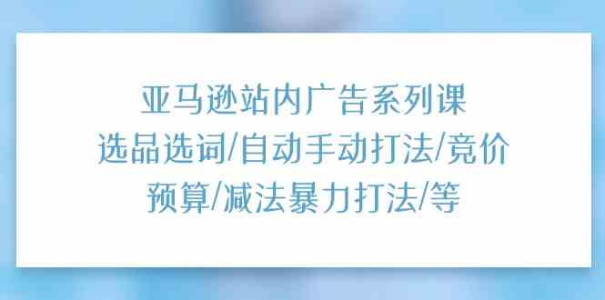 亚马逊站内广告系列课：选品选词/自动手动打法/竞价预算/减法暴力打法/等-来此网赚