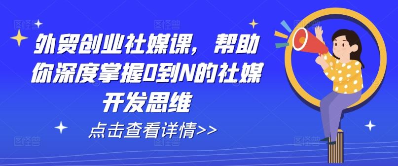 外贸创业社媒课，帮助你深度掌握0到N的社媒开发思维-来此网赚