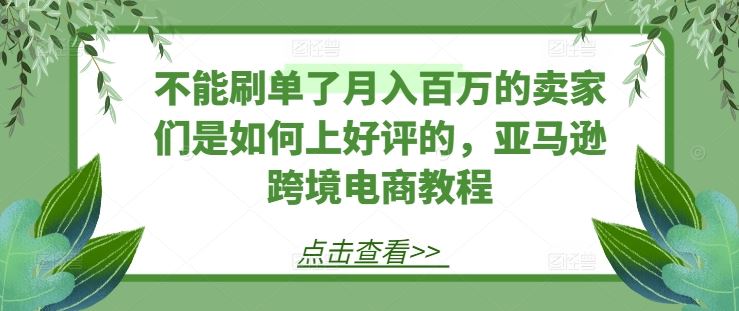 不能刷单了月入百万的卖家们是如何上好评的，亚马逊跨境电商教程-来此网赚