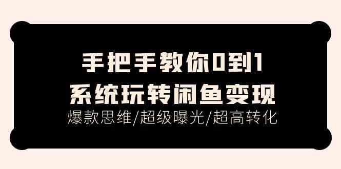 手把手教你0到1系统玩转闲鱼变现，爆款思维/超级曝光/超高转化（15节课）-来此网赚