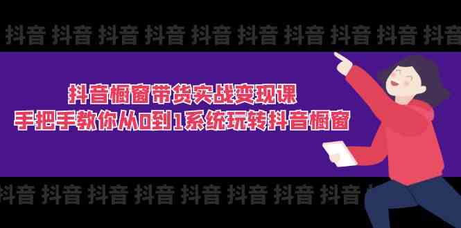 抖音橱窗带货实战变现课：手把手教你从0到1系统玩转抖音橱窗（11节）-来此网赚