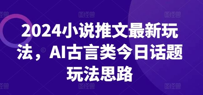 2024小说推文最新玩法，AI古言类今日话题玩法思路-来此网赚