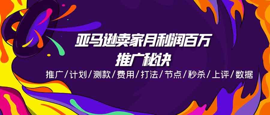 亚马逊卖家月利润百万的推广秘诀，推广/计划/测款/费用/打法/节点/秒杀/上评/数据-来此网赚