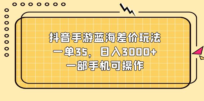 （11467期）抖音手游蓝海差价玩法，一单35，日入3000+，一部手机可操作-来此网赚