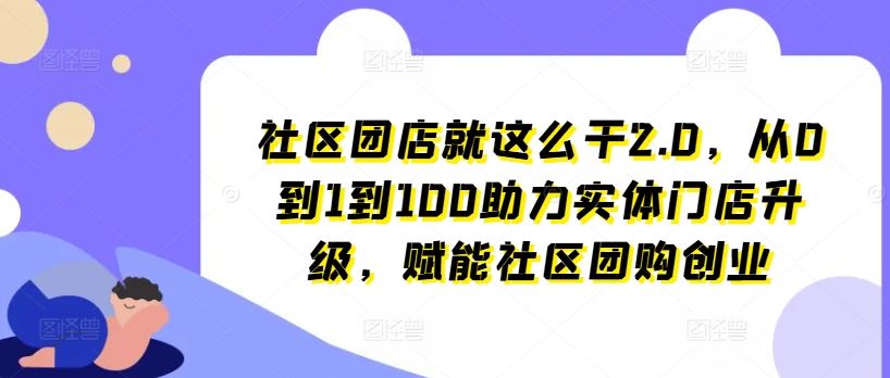 社区团店就这么干2.0，从0到1到100助力实体门店升级，赋能社区团购创业-来此网赚