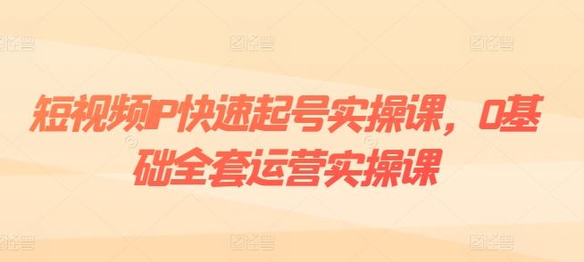 短视频IP快速起号实操课，0基础全套运营实操课，爆款内容设计+粉丝运营+内容变现-来此网赚