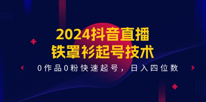 （11496期）2024抖音直播-铁罩衫起号技术，0作品0粉快速起号，日入四位数（14节课）-来此网赚