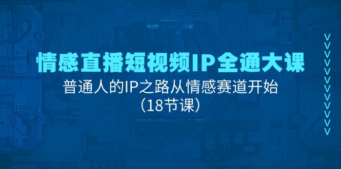 情感直播短视频IP全通大课，普通人的IP之路从情感赛道开始（18节课）-来此网赚