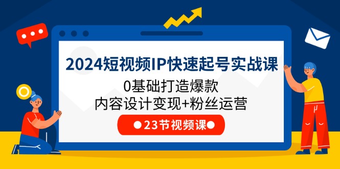 2024短视频IP快速起号实战课，0基础打造爆款内容设计变现+粉丝运营(23节)-来此网赚