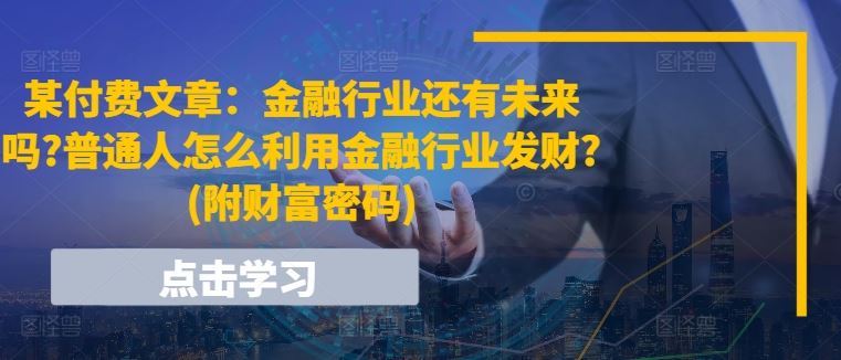 某付费文章：金融行业还有未来吗?普通人怎么利用金融行业发财?(附财富密码)-来此网赚