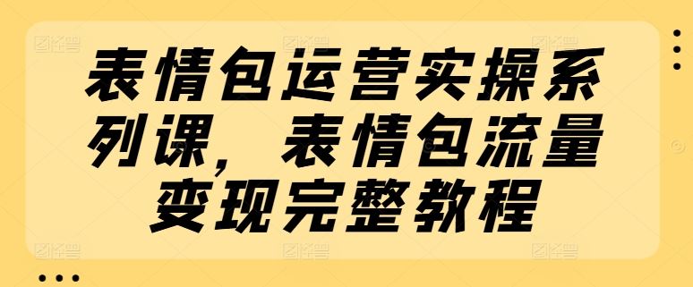 表情包运营实操系列课，表情包流量变现完整教程-来此网赚