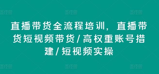 直播带货全流程培训，直播带货短视频带货/高权重账号措建/短视频实操-来此网赚