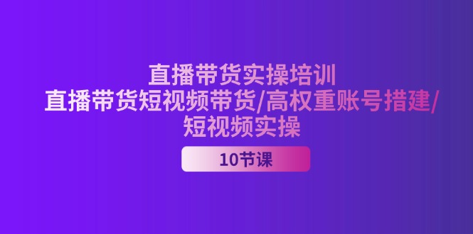 （11512期）2024直播带货实操培训，直播带货短视频带货/高权重账号措建/短视频实操-来此网赚