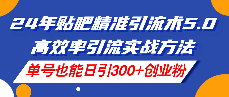 （11520期）24年贴吧精准引流术5.0，高效率引流实战方法，单号也能日引300+创业粉-来此网赚