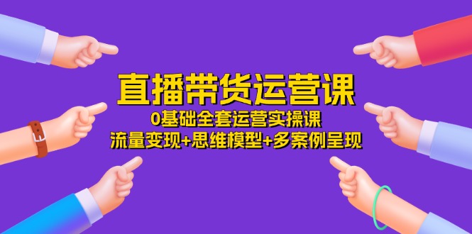 直播带货运营课，0基础全套运营实操 流量变现+思维模型+多案例呈现（34节）-来此网赚