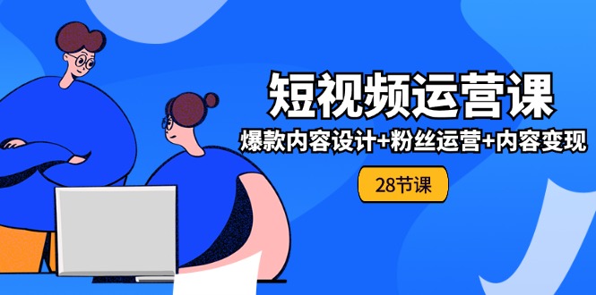 0基础学习短视频运营全套实战课，爆款内容设计+粉丝运营+内容变现(28节)-来此网赚