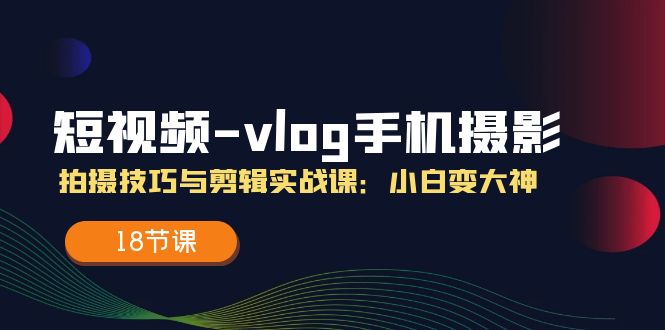 短视频vlog手机摄影拍摄技巧与剪辑实战课，小白变大神（18节课）-来此网赚