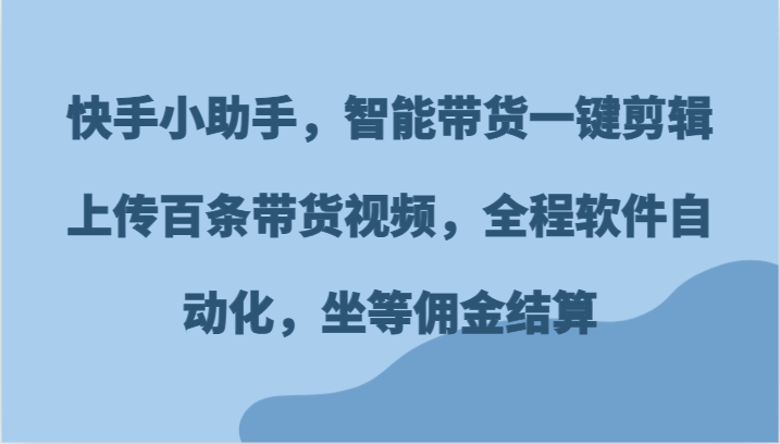 快手小助手，智能带货一键剪辑上传百条带货视频，全程软件自动化，坐等佣金结算-来此网赚