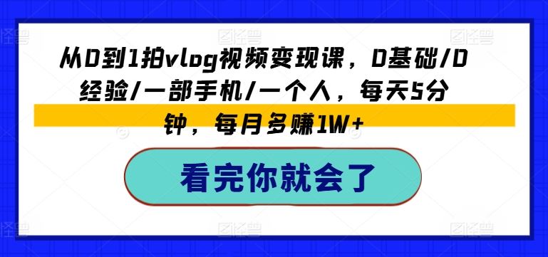 从0到1拍vlog视频变现课，0基础/0经验/一部手机/一个人，每天5分钟，每月多赚1W+-来此网赚