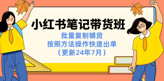 （11529期）小红书笔记-带货班：批量复制铺货，按照方法操作快速出单（更新24年7月）-来此网赚