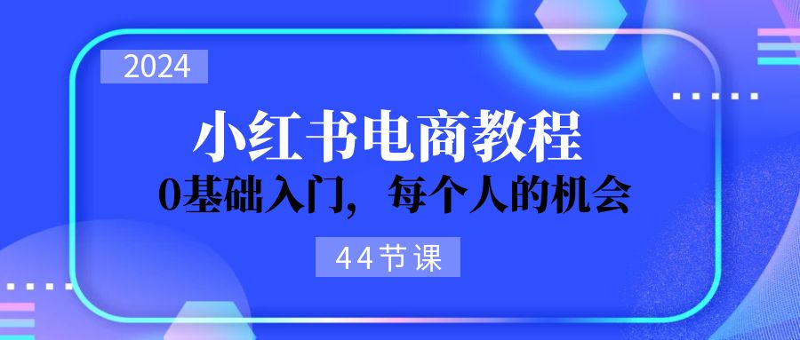 （11532期）2024从0-1学习小红书电商，0基础入门，每个人的机会（44节）-来此网赚