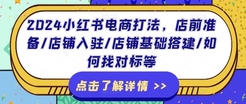 2024小红书电商打法，店前准备/店铺入驻/店铺基础搭建/如何找对标等-来此网赚