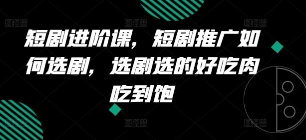 短剧进阶课，短剧推广如何选剧，选剧选的好吃肉吃到饱-来此网赚