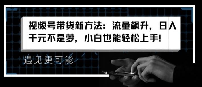 视频号带货新方法：流量飙升，日入千元不是梦，小白也能轻松上手【揭秘】-来此网赚